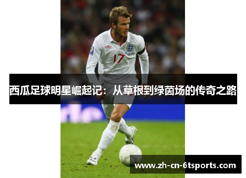 西瓜足球明星崛起记:从草根到绿茵场的传奇之路 西瓜足球明星崛起记:从草根到绿茵场的传奇之路