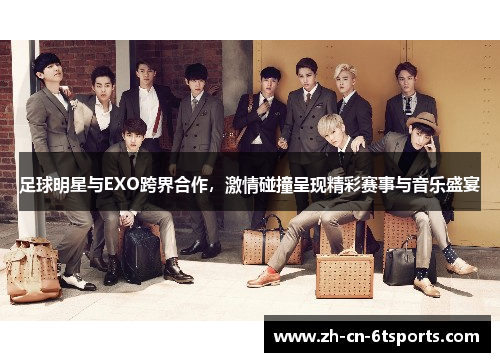 足球明星与EXO跨界合作,激情碰撞呈现精彩赛事与音乐盛宴 足球明星与EXO跨界合作,激情碰撞呈现精彩赛事与音乐盛宴