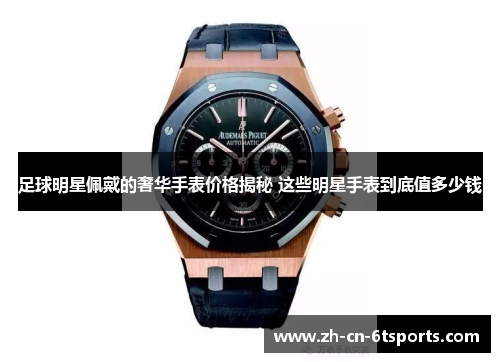 足球明星佩戴的奢华手表价格揭秘 这些明星手表到底值多少钱 足球明星佩戴的奢华手表价格揭秘 这些明星手表到底值多少钱