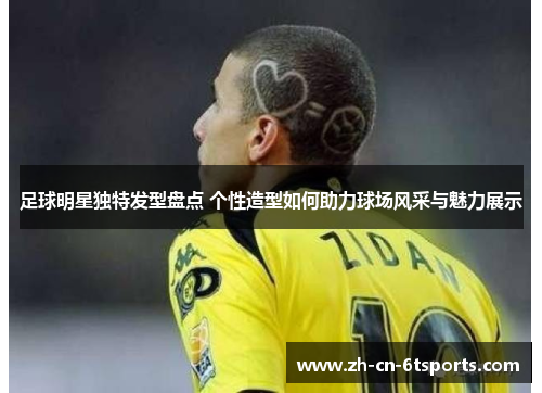 足球明星独特发型盘点 个性造型如何助力球场风采与魅力展示 足球明星独特发型盘点 个性造型如何助力球场风采与魅力展示