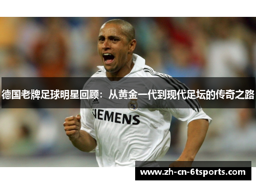 德国老牌足球明星回顾:从黄金一代到现代足坛的传奇之路 德国老牌足球明星回顾:从黄金一代到现代足坛的传奇之路