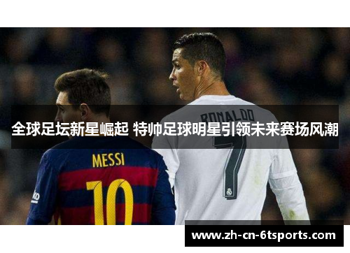 全球足坛新星崛起 特帅足球明星引领未来赛场风潮 全球足坛新星崛起 特帅足球明星引领未来赛场风潮