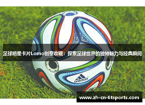 足球明星卡片Lomo创意收藏:探索足球世界的独特魅力与经典瞬间 足球明星卡片Lomo创意收藏:探索足球世界的独特魅力与经典瞬间