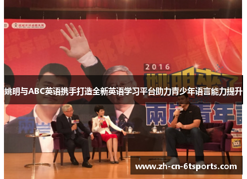 姚明与ABC英语携手打造全新英语学习平台助力青少年语言能力提升 姚明与ABC英语携手打造全新英语学习平台助力青少年语言能力提升