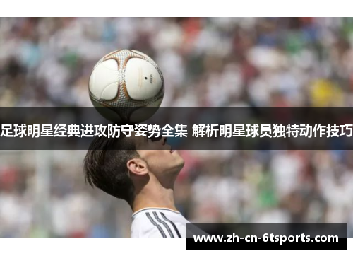足球明星经典进攻防守姿势全集 解析明星球员独特动作技巧