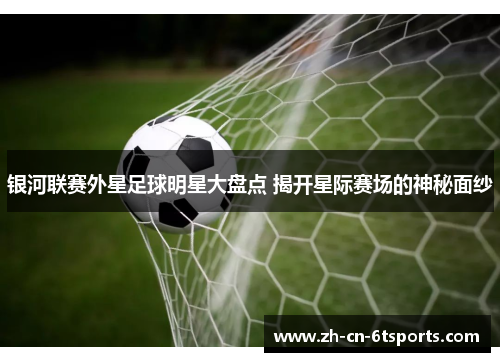 银河联赛外星足球明星大盘点 揭开星际赛场的神秘面纱 银河联赛外星足球明星大盘点 揭开星际赛场的神秘面纱