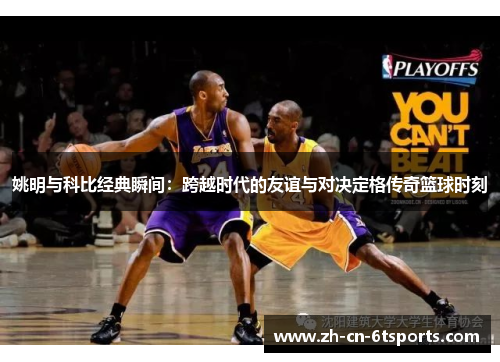 姚明与科比经典瞬间:跨越时代的友谊与对决定格传奇篮球时刻 姚明与科比经典瞬间:跨越时代的友谊与对决定格传奇篮球时刻