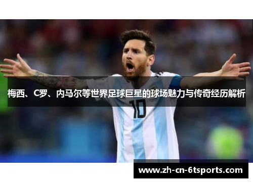 梅西、C罗、内马尔等世界足球巨星的球场魅力与传奇经历解析 梅西、C罗、内马尔等世界足球巨星的球场魅力与传奇经历解析