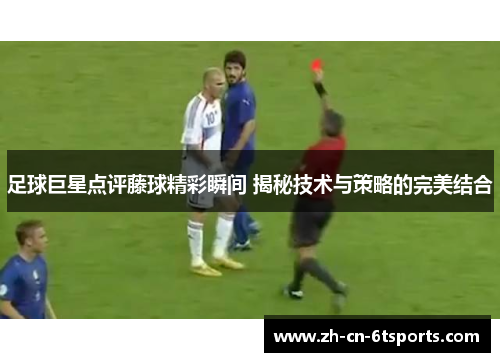 足球巨星点评藤球精彩瞬间 揭秘技术与策略的完美结合 足球巨星点评藤球精彩瞬间 揭秘技术与策略的完美结合