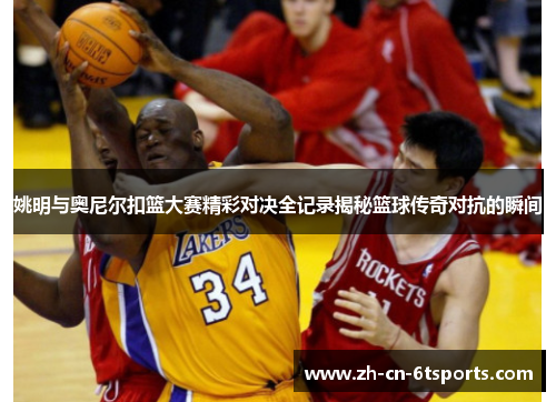 姚明与奥尼尔扣篮大赛精彩对决全记录揭秘篮球传奇对抗的瞬间 姚明与奥尼尔扣篮大赛精彩对决全记录揭秘篮球传奇对抗的瞬间