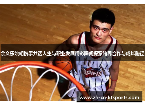 余文乐姚明携手共话人生与职业发展精彩瞬间探索跨界合作与成长路径 余文乐姚明携手共话人生与职业发展精彩瞬间探索跨界合作与成长路径