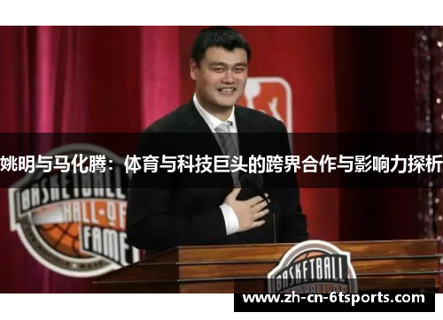 姚明与马化腾:体育与科技巨头的跨界合作与影响力探析 姚明与马化腾:体育与科技巨头的跨界合作与影响力探析
