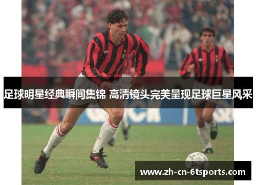 足球明星经典瞬间集锦 高清镜头完美呈现足球巨星风采 足球明星经典瞬间集锦 高清镜头完美呈现足球巨星风采