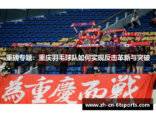 重磅专题：重庆羽毛球队如何实现反击革新与突破