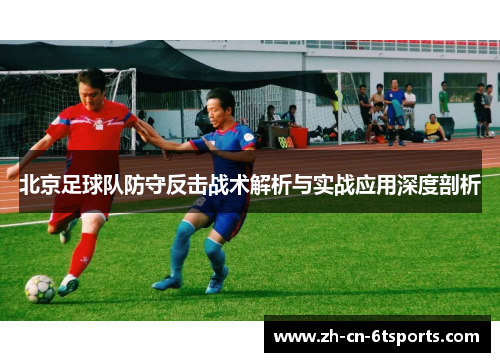 北京足球队防守反击战术解析与实战应用深度剖析