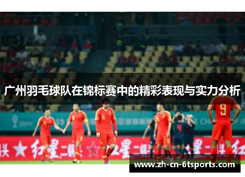 广州羽毛球队在锦标赛中的精彩表现与实力分析