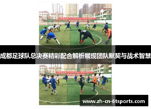成都足球队总决赛精彩配合解析展现团队默契与战术智慧