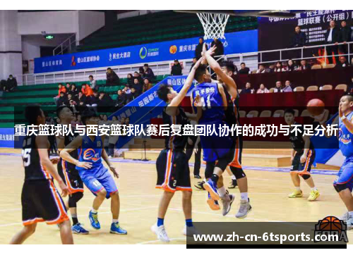 重庆篮球队与西安篮球队赛后复盘团队协作的成功与不足分析
