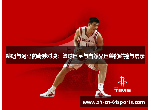 姚明与河马的奇妙对决：篮球巨星与自然界巨兽的碰撞与启示