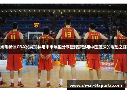 姚明畅谈CBA发展现状与未来展望分享篮球梦想与中国篮球的崛起之路