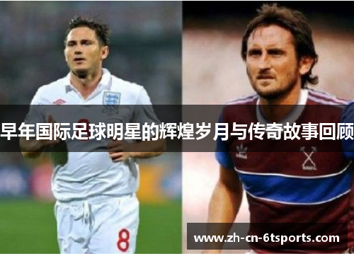 早年国际足球明星的辉煌岁月与传奇故事回顾