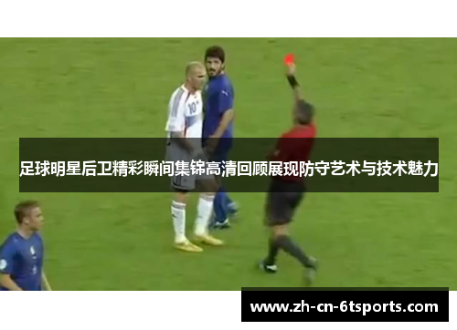 足球明星后卫精彩瞬间集锦高清回顾展现防守艺术与技术魅力