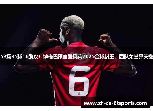 53场35球16助攻！博格巴预言登贝莱2025金球封王，团队荣誉是关键