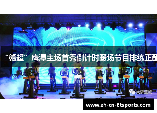 “赣超”鹰潭主场首秀倒计时暖场节目排练正酣 “赣超”鹰潭主场首秀倒计时暖场节目排练正酣