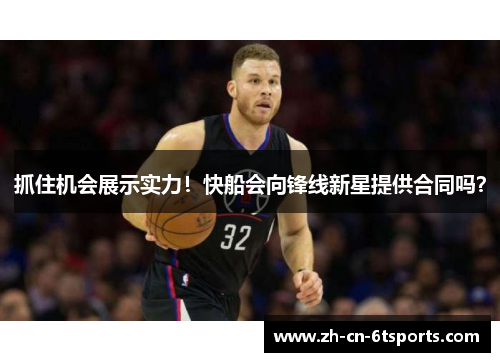抓住机会展示实力!快船会向锋线新星提供合同吗? 抓住机会展示实力!快船会向锋线新星提供合同吗?