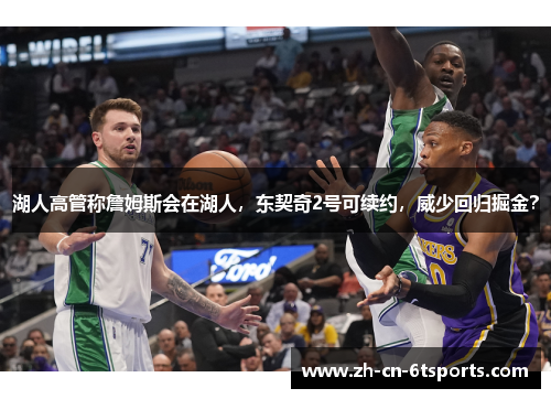 湖人高管称詹姆斯会在湖人，东契奇2号可续约，威少回归掘金？