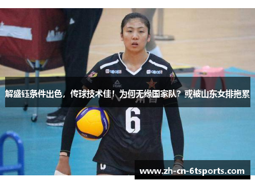 解盛钰条件出色,传球技术佳!为何无缘国家队?或被山东女排拖累 解盛钰条件出色,传球技术佳!为何无缘国家队?或被山东女排拖累