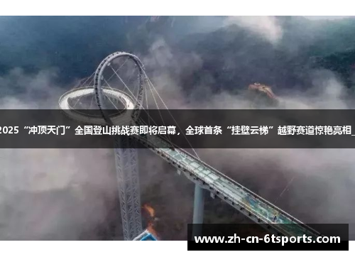 2025“冲顶天门”全国登山挑战赛即将启幕，全球首条“挂壁云梯”越野赛道惊艳亮相_1