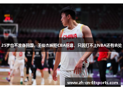 25岁也不准备回国,王俊杰婉拒CBA招募,只因打不上NBA还有去处 25岁也不准备回国,王俊杰婉拒CBA招募,只因打不上NBA还有去处