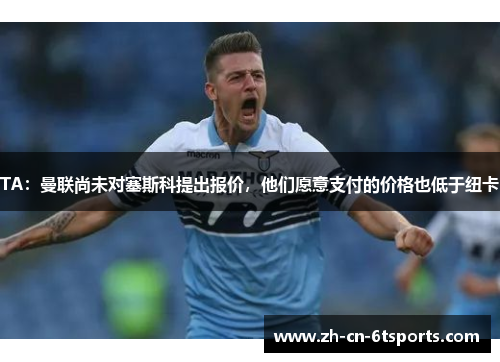 TA:曼联尚未对塞斯科提出报价,他们愿意支付的价格也低于纽卡 TA:曼联尚未对塞斯科提出报价,他们愿意支付的价格也低于纽卡
