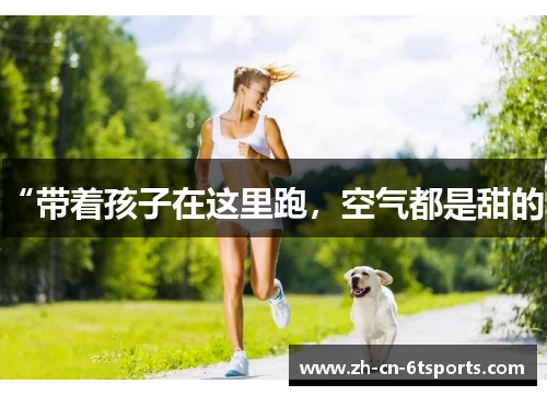 “带着孩子在这里跑，空气都是甜的”