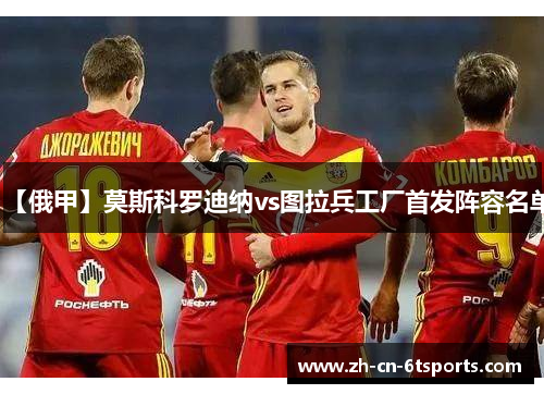 【俄甲】莫斯科罗迪纳vs图拉兵工厂首发阵容名单